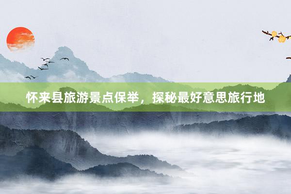 怀来县旅游景点保举，探秘最好意思旅行地