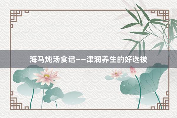 海马炖汤食谱——津润养生的好选拔
