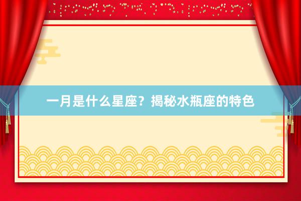 一月是什么星座？揭秘水瓶座的特色