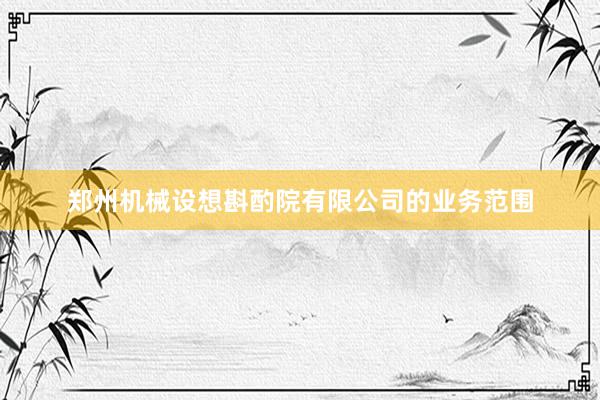 郑州机械设想斟酌院有限公司的业务范围
