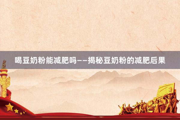 喝豆奶粉能减肥吗——揭秘豆奶粉的减肥后果