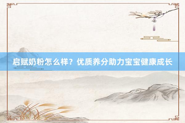 启赋奶粉怎么样？优质养分助力宝宝健康成长