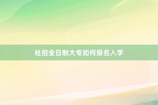 社招全日制大专如何报名入学